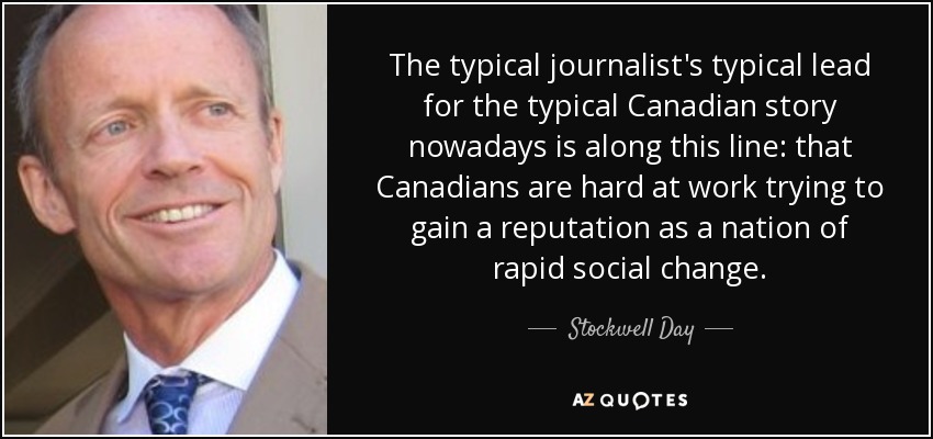 The typical journalist's typical lead for the typical Canadian story nowadays is along this line: that Canadians are hard at work trying to gain a reputation as a nation of rapid social change. - Stockwell Day