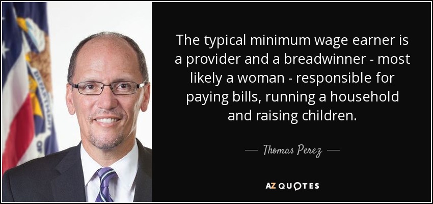 The typical minimum wage earner is a provider and a breadwinner - most likely a woman - responsible for paying bills, running a household and raising children. - Thomas Perez