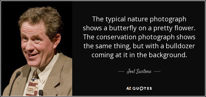 The typical nature photograph shows a butterfly on a pretty flower. The conservation photograph shows the same thing, but with a bulldozer coming at it in the background. - Joel Sartore