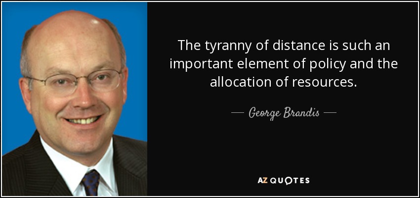 The tyranny of distance is such an important element of policy and the allocation of resources. - George Brandis