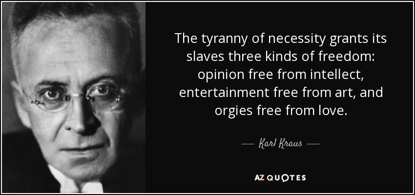 The tyranny of necessity grants its slaves three kinds of freedom: opinion free from intellect, entertainment free from art, and orgies free from love. - Karl Kraus