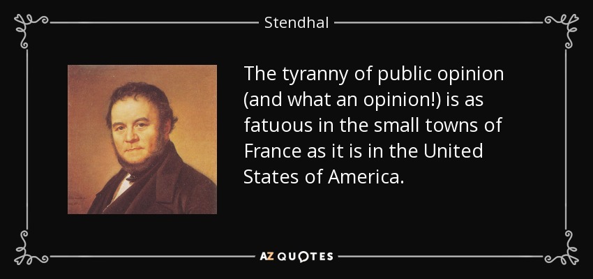 The tyranny of public opinion (and what an opinion!) is as fatuous in the small towns of France as it is in the United States of America. - Stendhal