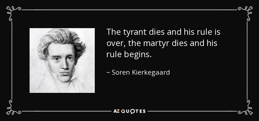 The tyrant dies and his rule is over, the martyr dies and his rule begins. - Soren Kierkegaard
