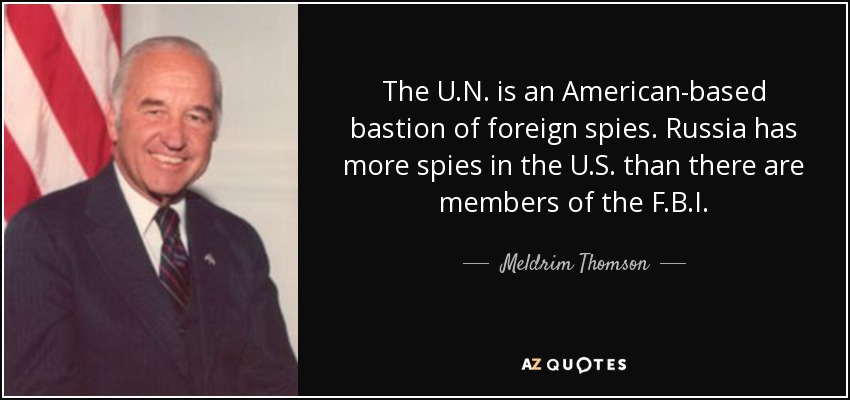 The U.N. is an American-based bastion of foreign spies. Russia has more spies in the U.S. than there are members of the F.B.I. - Meldrim Thomson, Jr.