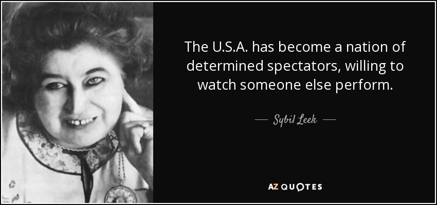 The U.S.A. has become a nation of determined spectators, willing to watch someone else perform. - Sybil Leek