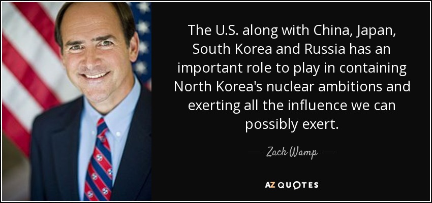 The U.S. along with China, Japan, South Korea and Russia has an important role to play in containing North Korea's nuclear ambitions and exerting all the influence we can possibly exert. - Zach Wamp