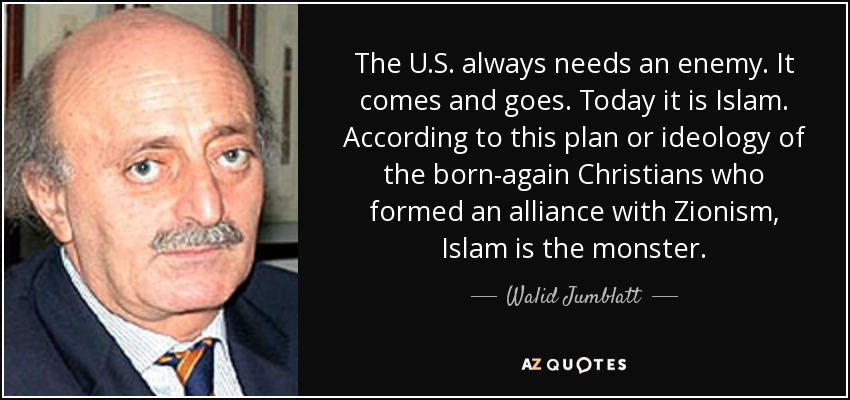 The U.S. always needs an enemy. It comes and goes. Today it is Islam. According to this plan or ideology of the born-again Christians who formed an alliance with Zionism, Islam is the monster. - Walid Jumblatt