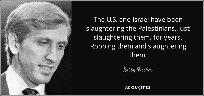 The U.S. and Israel have been slaughtering the Palestinians, just slaughtering them, for years. Robbing them and slaughtering them. - Bobby Fischer