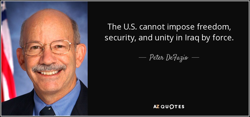 The U.S. cannot impose freedom, security, and unity in Iraq by force. - Peter DeFazio
