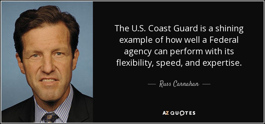 The U.S. Coast Guard is a shining example of how well a Federal agency can perform with its flexibility, speed, and expertise. - Russ Carnahan