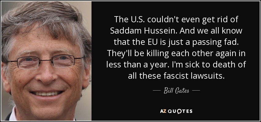 The U.S. couldn't even get rid of Saddam Hussein. And we all know that the EU is just a passing fad. They'll be killing each other again in less than a year. I'm sick to death of all these fascist lawsuits. - Bill Gates