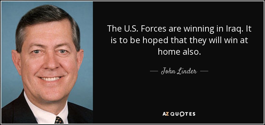 The U.S. Forces are winning in Iraq. It is to be hoped that they will win at home also. - John Linder