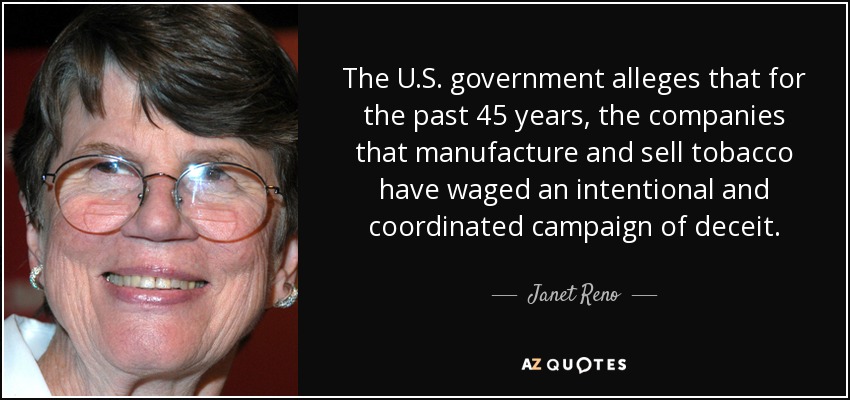 The U.S. government alleges that for the past 45 years, the companies that manufacture and sell tobacco have waged an intentional and coordinated campaign of deceit. - Janet Reno