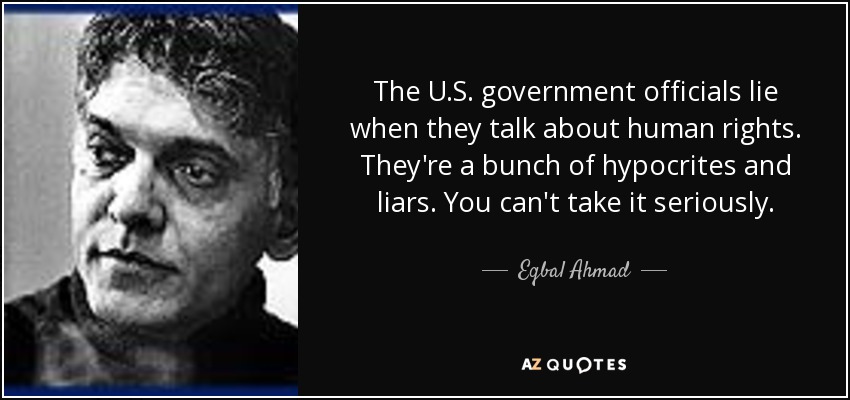 The U.S. government officials lie when they talk about human rights. They're a bunch of hypocrites and liars. You can't take it seriously. - Eqbal Ahmad