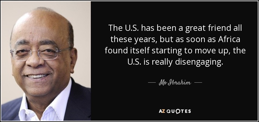 The U.S. has been a great friend all these years, but as soon as Africa found itself starting to move up, the U.S. is really disengaging. - Mo Ibrahim