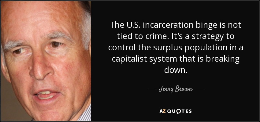 The U.S. incarceration binge is not tied to crime. It's a strategy to control the surplus population in a capitalist system that is breaking down. - Jerry Brown