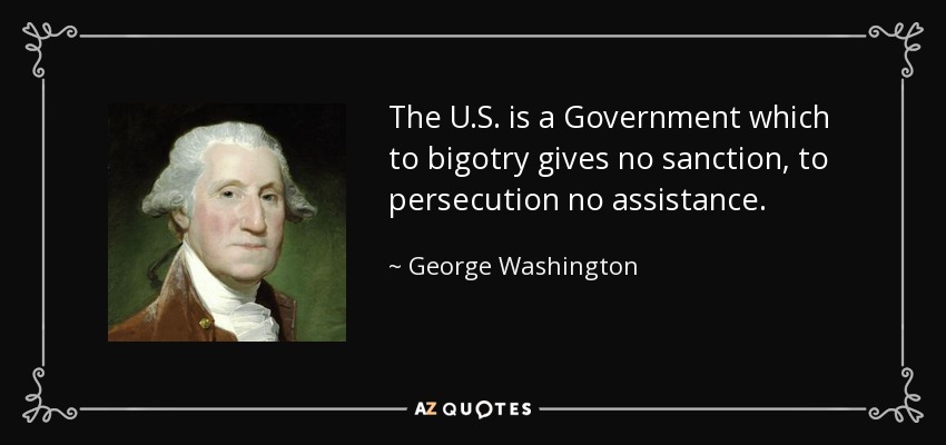 The U.S. is a Government which to bigotry gives no sanction, to persecution no assistance. - George Washington