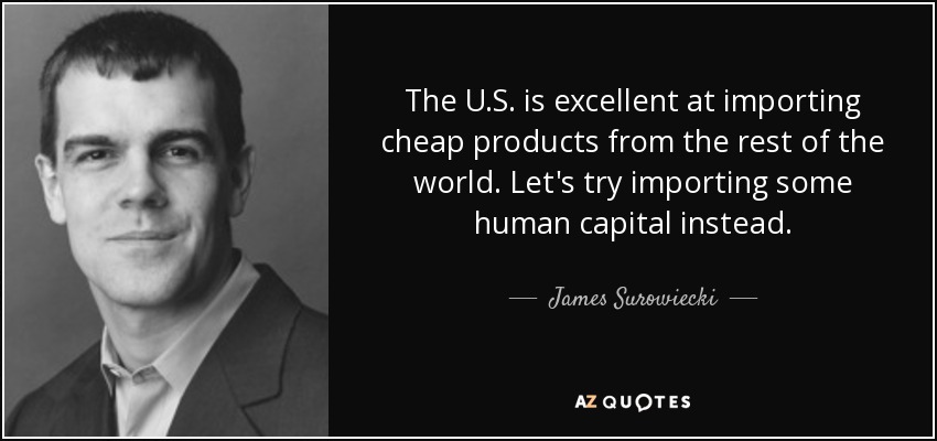 The U.S. is excellent at importing cheap products from the rest of the world. Let's try importing some human capital instead. - James Surowiecki