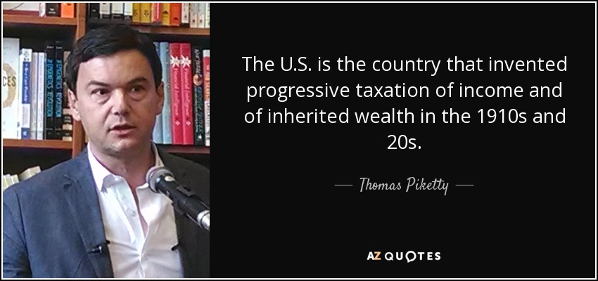 The U.S. is the country that invented progressive taxation of income and of inherited wealth in the 1910s and 20s. - Thomas Piketty