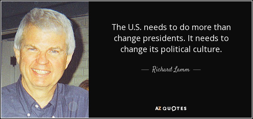 The U.S. needs to do more than change presidents. It needs to change its political culture. - Richard Lamm