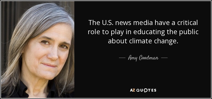The U.S. news media have a critical role to play in educating the public about climate change. - Amy Goodman