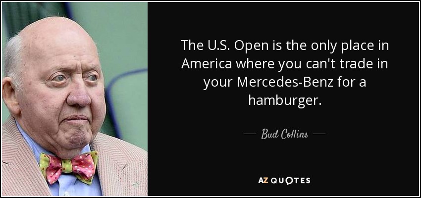 The U.S. Open is the only place in America where you can't trade in your Mercedes-Benz for a hamburger. - Bud Collins