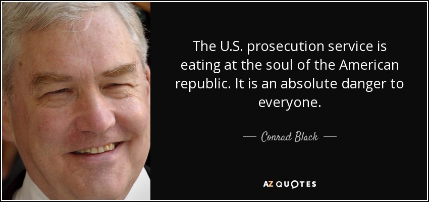 The U.S. prosecution service is eating at the soul of the American republic. It is an absolute danger to everyone. - Conrad Black