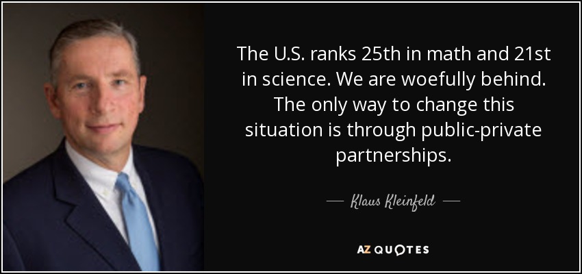 The U.S. ranks 25th in math and 21st in science. We are woefully behind. The only way to change this situation is through public-private partnerships. - Klaus Kleinfeld