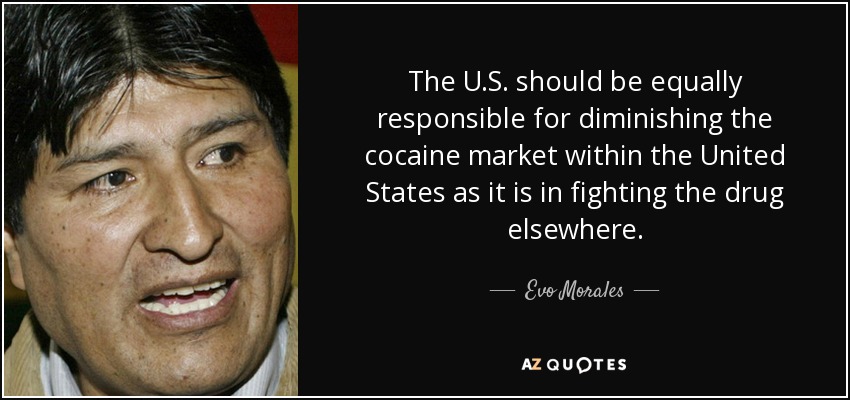 The U.S. should be equally responsible for diminishing the cocaine market within the United States as it is in fighting the drug elsewhere. - Evo Morales