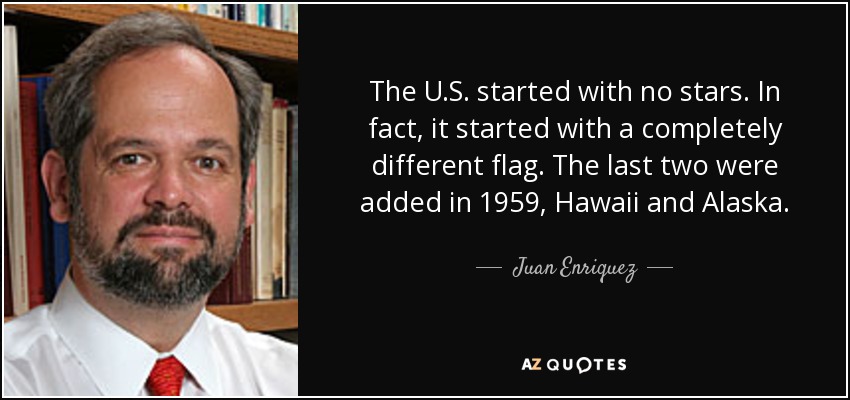 The U.S. started with no stars. In fact, it started with a completely different flag. The last two were added in 1959, Hawaii and Alaska. - Juan Enriquez