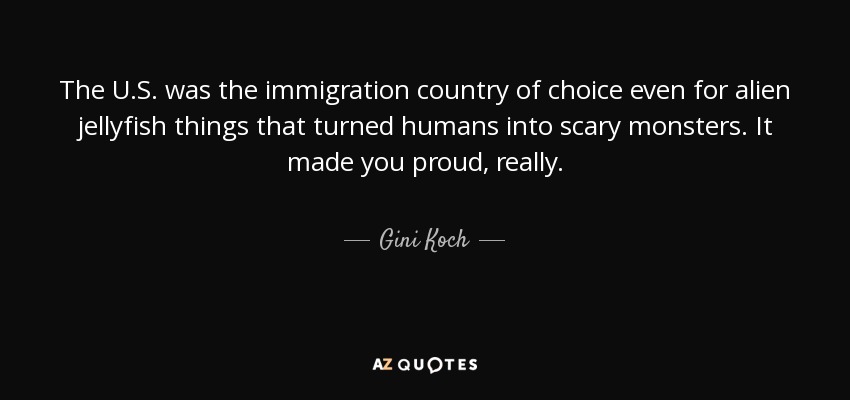 The U.S. was the immigration country of choice even for alien jellyfish things that turned humans into scary monsters. It made you proud, really. - Gini Koch