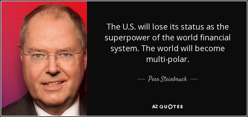 The U.S. will lose its status as the superpower of the world financial system. The world will become multi-polar. - Peer Steinbruck