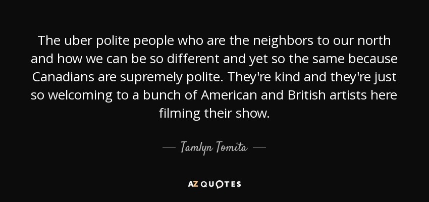 The uber polite people who are the neighbors to our north and how we can be so different and yet so the same because Canadians are supremely polite. They're kind and they're just so welcoming to a bunch of American and British artists here filming their show. - Tamlyn Tomita