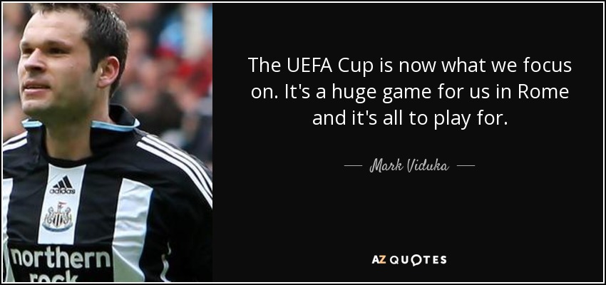 The UEFA Cup is now what we focus on. It's a huge game for us in Rome and it's all to play for. - Mark Viduka