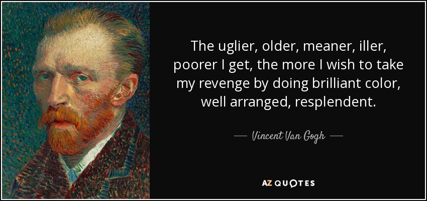 The uglier, older, meaner, iller, poorer I get, the more I wish to take my revenge by doing brilliant color, well arranged, resplendent. - Vincent Van Gogh