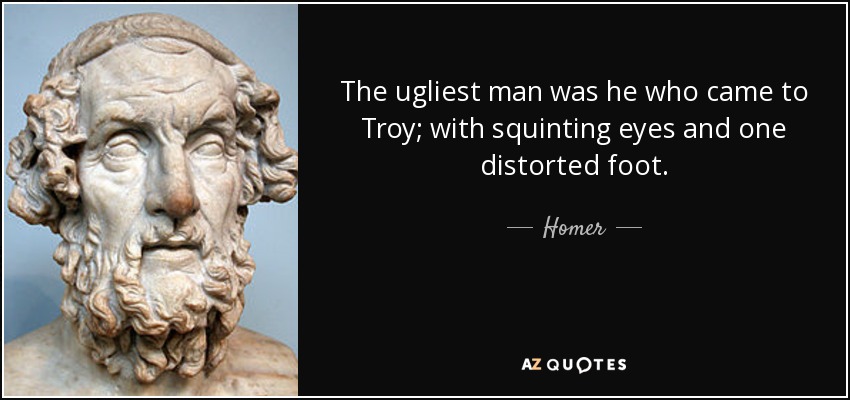The ugliest man was he who came to Troy; with squinting eyes and one distorted foot. - Homer