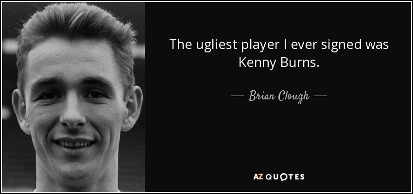 The ugliest player I ever signed was Kenny Burns. - Brian Clough