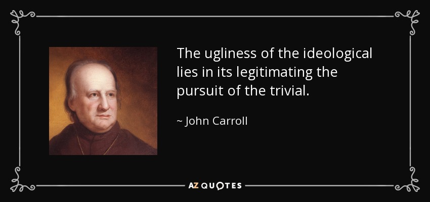 The ugliness of the ideological lies in its legitimating the pursuit of the trivial. - John Carroll