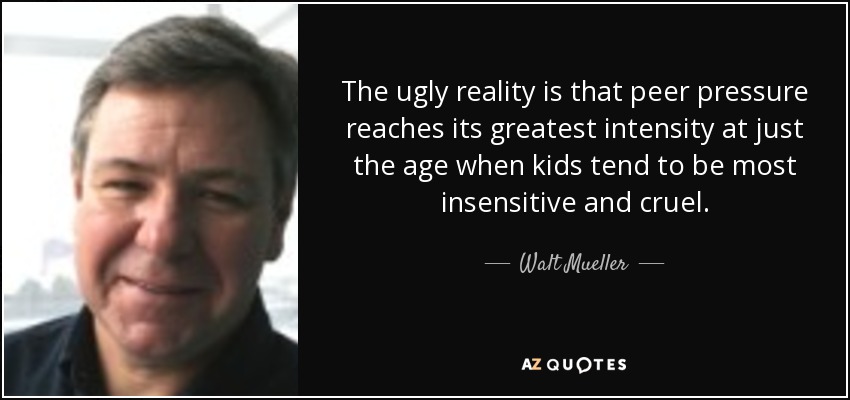 The ugly reality is that peer pressure reaches its greatest intensity at just the age when kids tend to be most insensitive and cruel. - Walt Mueller