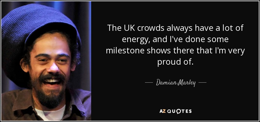 The UK crowds always have a lot of energy, and I've done some milestone shows there that I'm very proud of. - Damian Marley