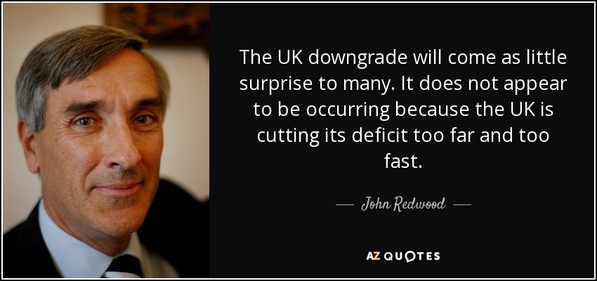The UK downgrade will come as little surprise to many. It does not appear to be occurring because the UK is cutting its deficit too far and too fast. - John Redwood