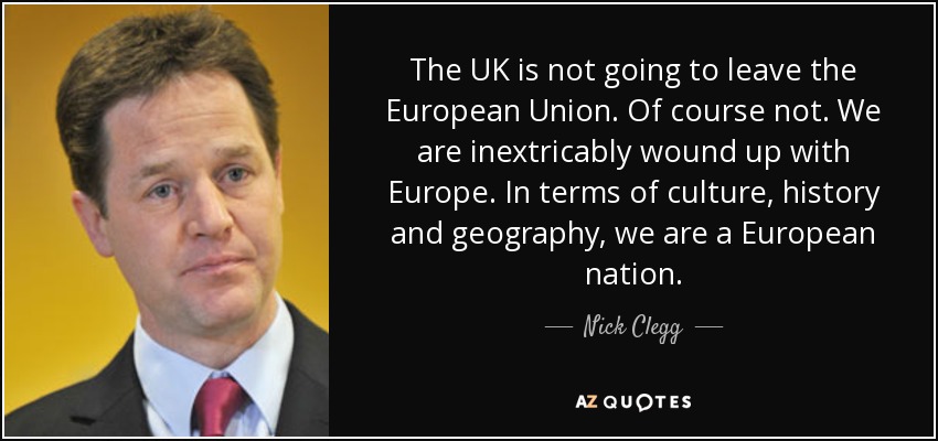 The UK is not going to leave the European Union. Of course not. We are inextricably wound up with Europe. In terms of culture, history and geography, we are a European nation. - Nick Clegg