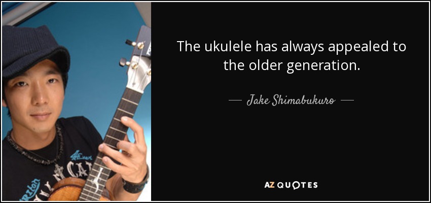 The ukulele has always appealed to the older generation. - Jake Shimabukuro