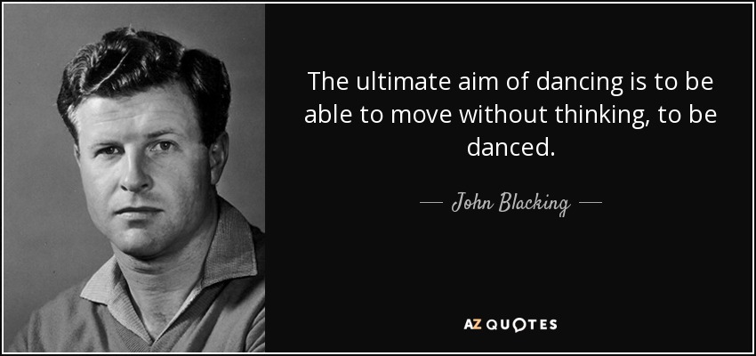 The ultimate aim of dancing is to be able to move without thinking, to be danced. - John Blacking