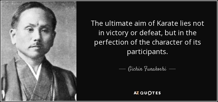 The ultimate aim of Karate lies not in victory or defeat, but in the perfection of the character of its participants. - Gichin Funakoshi