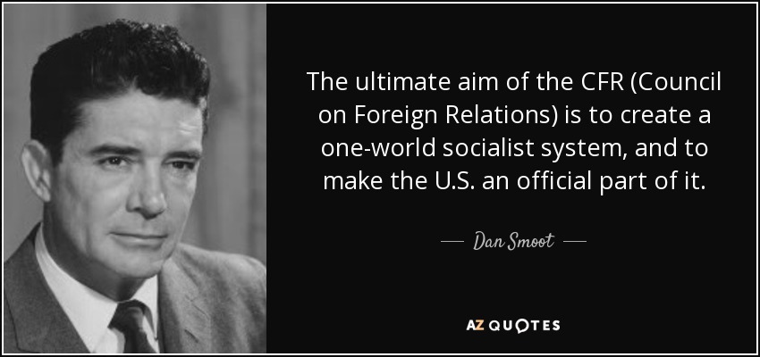The ultimate aim of the CFR (Council on Foreign Relations) is to create a one-world socialist system, and to make the U.S. an official part of it. - Dan Smoot
