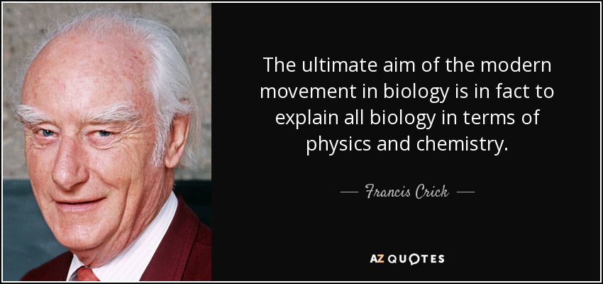 The ultimate aim of the modern movement in biology is in fact to explain all biology in terms of physics and chemistry. - Francis Crick