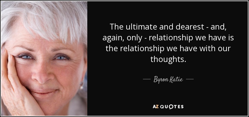 The ultimate and dearest - and, again, only - relationship we have is the relationship we have with our thoughts. - Byron Katie