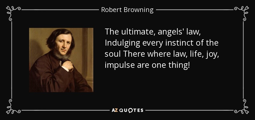 The ultimate, angels' law, Indulging every instinct of the soul There where law, life, joy, impulse are one thing! - Robert Browning
