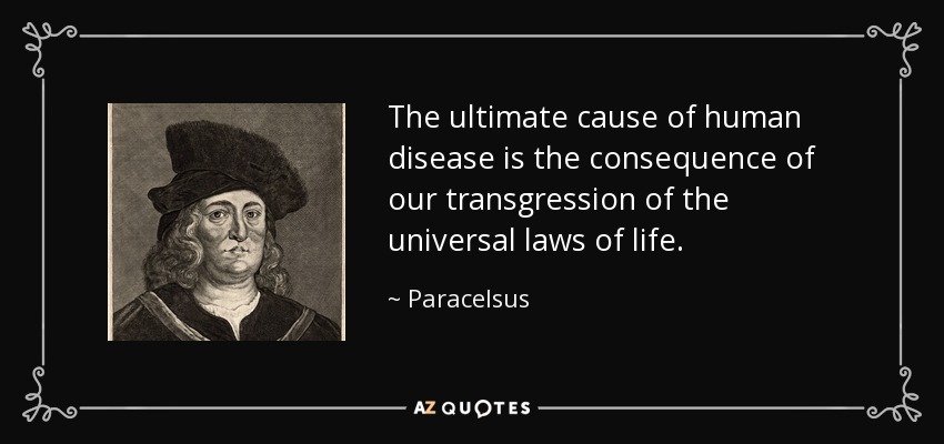 The ultimate cause of human disease is the consequence of our transgression of the universal laws of life. - Paracelsus